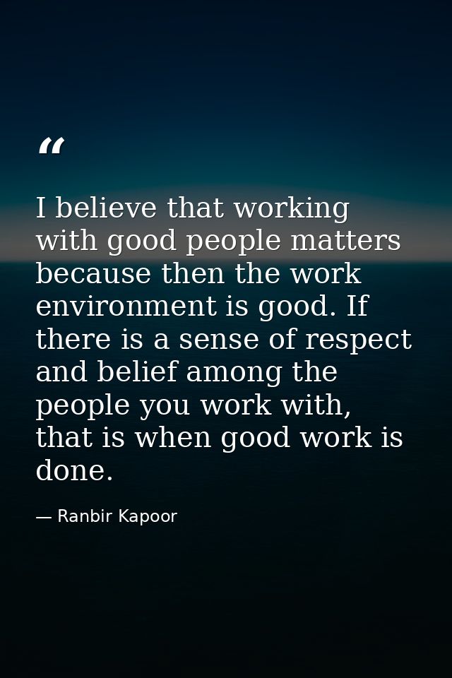 I believe that working with good people matters because then the work environment is good. If there is a sense of respec — Ranbir Kapoor