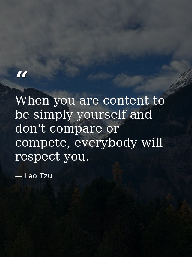 When you are content to be simply yourself and don't compare or compete, everybody will respect you. — Lao Tzu