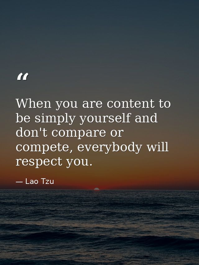 When you are content to be simply yourself and don't compare or compete, everybody will respect you. — Lao Tzu