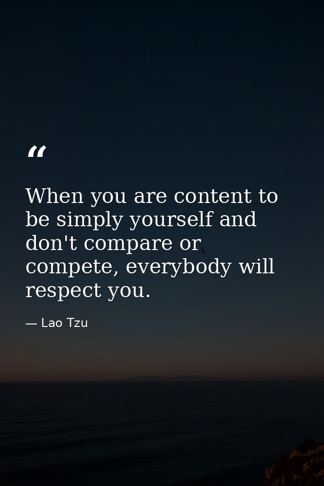 When you are content to be simply yourself and don't compare or compete, everybody will respect you. — Lao Tzu