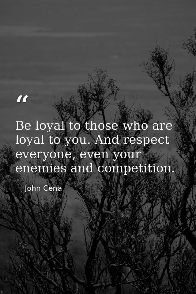 Be loyal to those who are loyal to you. And respect everyone, even your enemies and competition. — John Cena
