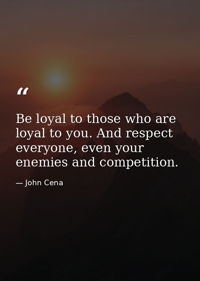 Be loyal to those who are loyal to you. And respect everyone, even your enemies and competition. — John Cena