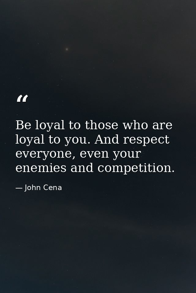 Be loyal to those who are loyal to you. And respect everyone, even your enemies and competition. — John Cena