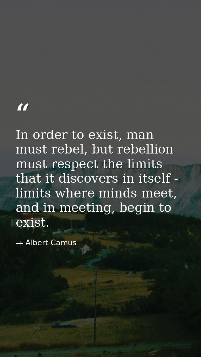 In order to exist, man must rebel, but rebellion must respect the limits that it discovers in itself - limits where mind — Albert Camus