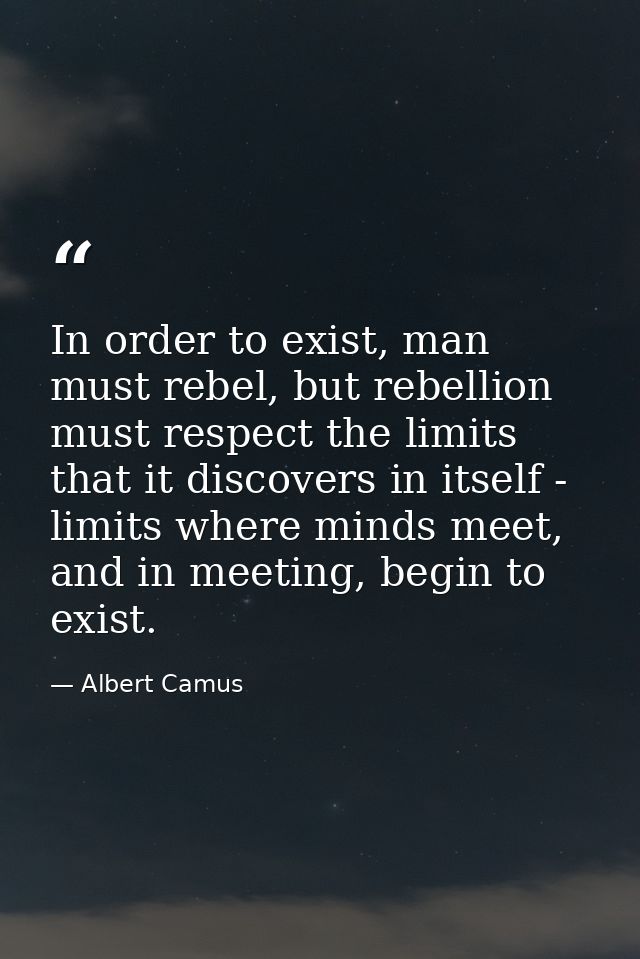 In order to exist, man must rebel, but rebellion must respect the limits that it discovers in itself - limits where mind — Albert Camus