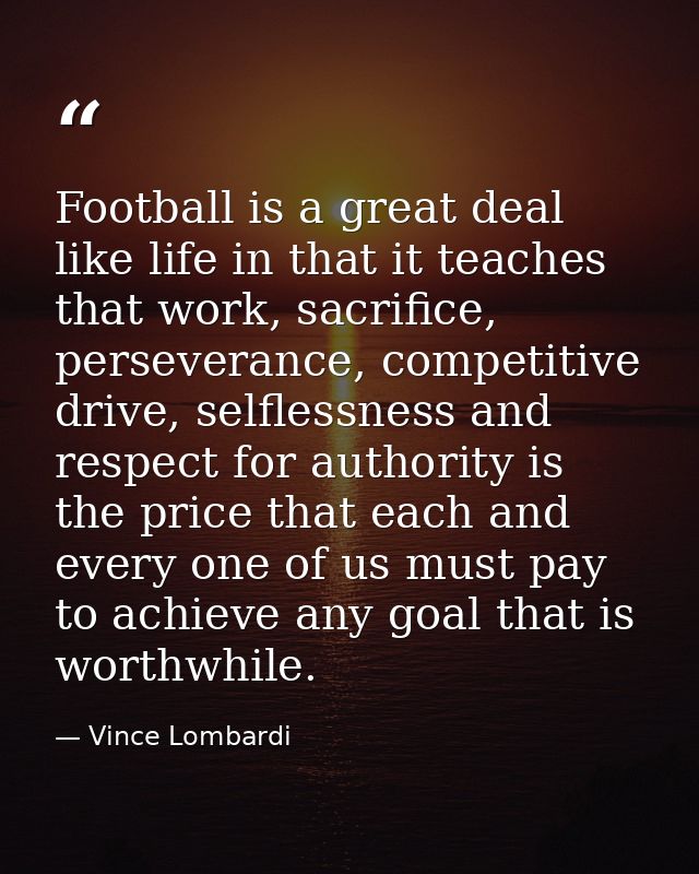 Football is a great deal like life in that it teaches that work, sacrifice, perseverance, competitive drive, selflessnes — Vince Lombardi