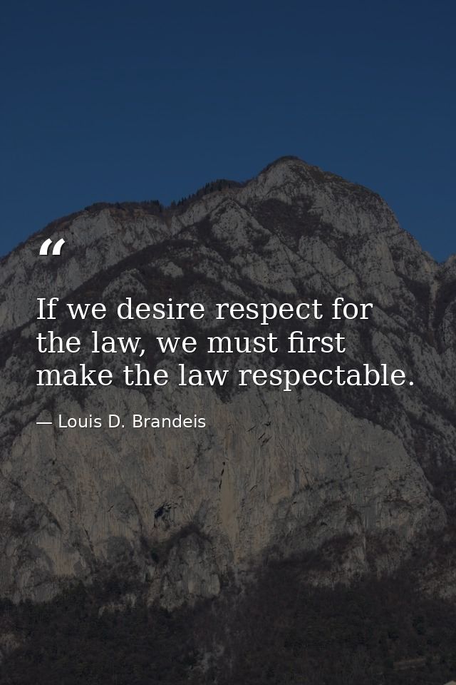 If we desire respect for the law, we must first make the law respectable. — Louis D. Brandeis