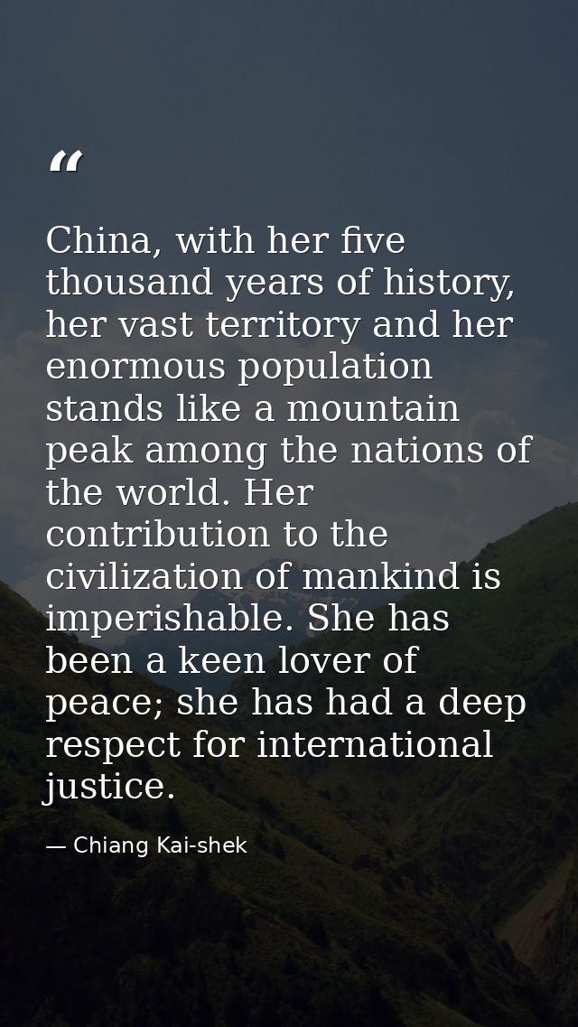 China, with her five thousand years of history, her vast territory and her enormous population stands like a mountain pe — Chiang Kai-shek