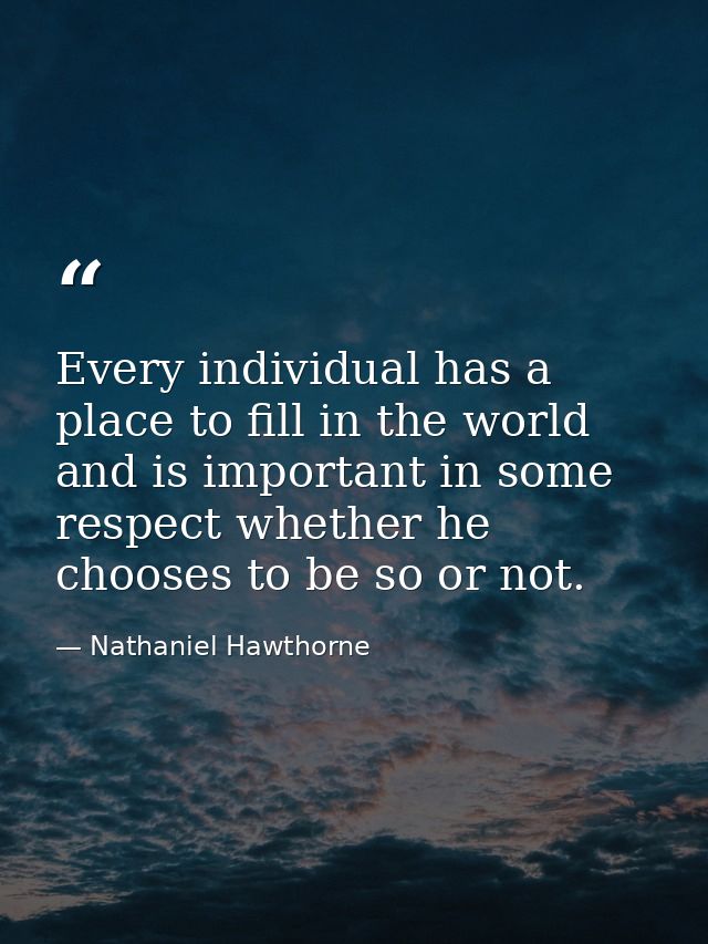 Every individual has a place to fill in the world and is important in some respect whether he chooses to be so or not. — Nathaniel Hawthorne