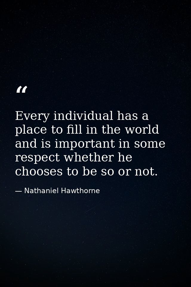 Every individual has a place to fill in the world and is important in some respect whether he chooses to be so or not. — Nathaniel Hawthorne