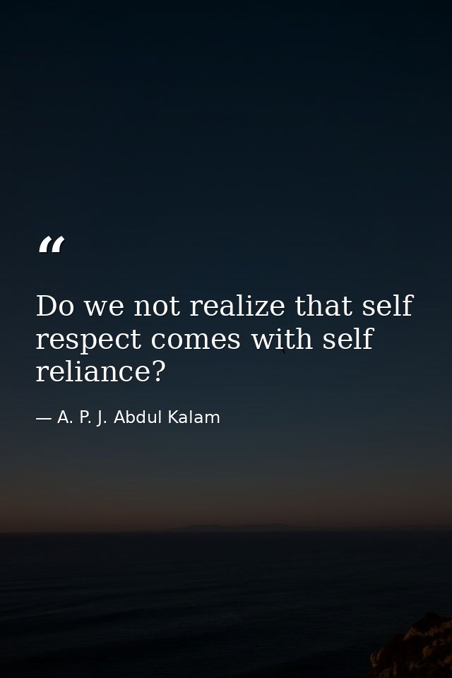 Do we not realize that self respect comes with self reliance? — A. P. J. Abdul Kalam