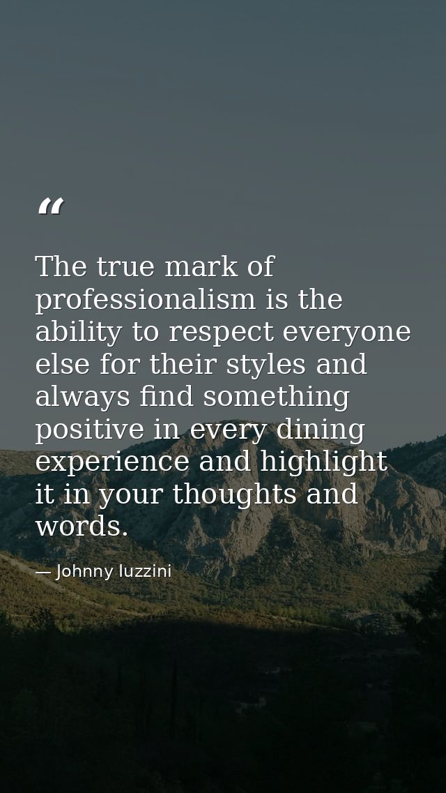 The true mark of professionalism is the ability to respect everyone else for their styles and always find something posi — Johnny Iuzzini
