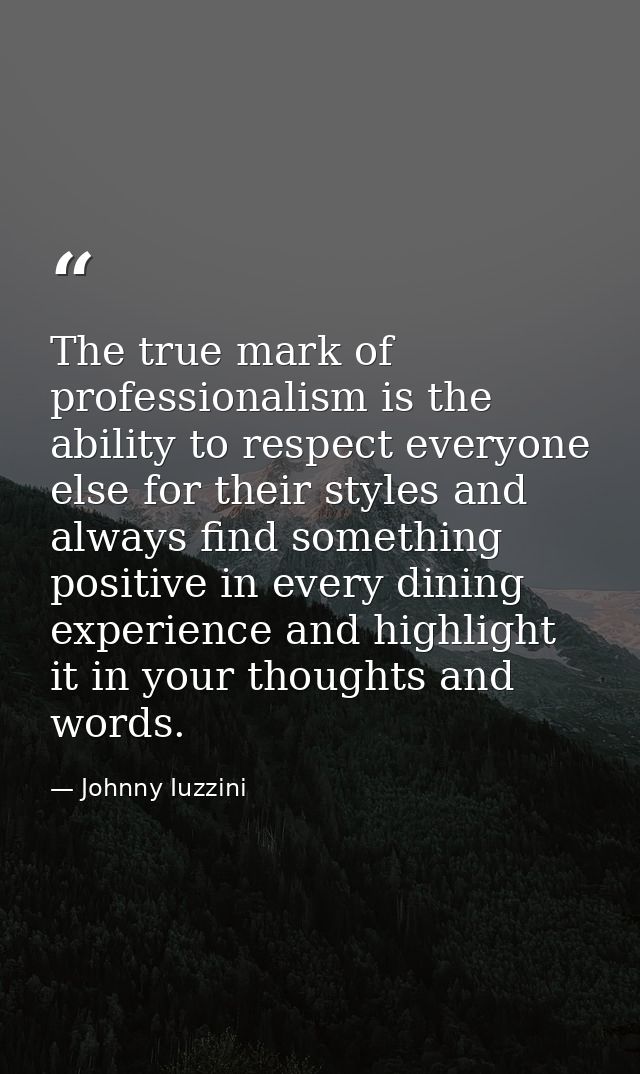 The true mark of professionalism is the ability to respect everyone else for their styles and always find something posi — Johnny Iuzzini