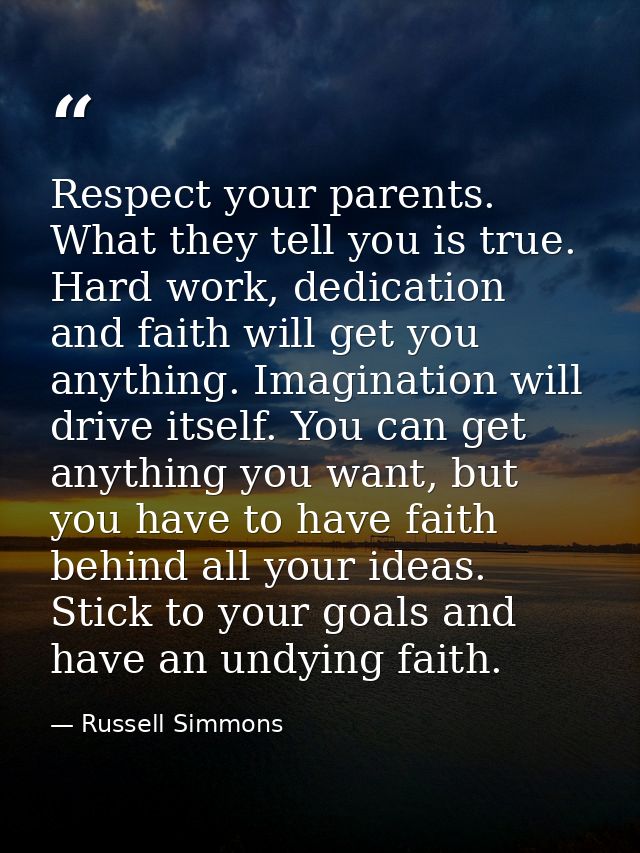 Respect your parents. What they tell you is true. Hard work, dedication and faith will get you anything. Imagination wil — Russell Simmons