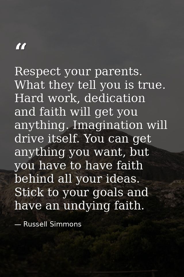 Respect your parents. What they tell you is true. Hard work, dedication and faith will get you anything. Imagination wil — Russell Simmons