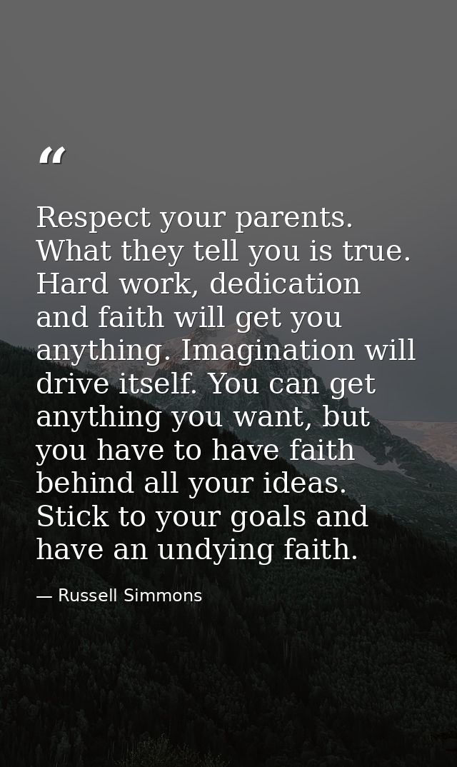 Respect your parents. What they tell you is true. Hard work, dedication and faith will get you anything. Imagination wil — Russell Simmons
