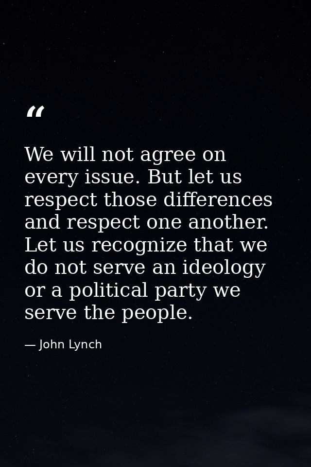 We will not agree on every issue. But let us respect those differences and respect one another. Let us recognize that we — John Lynch