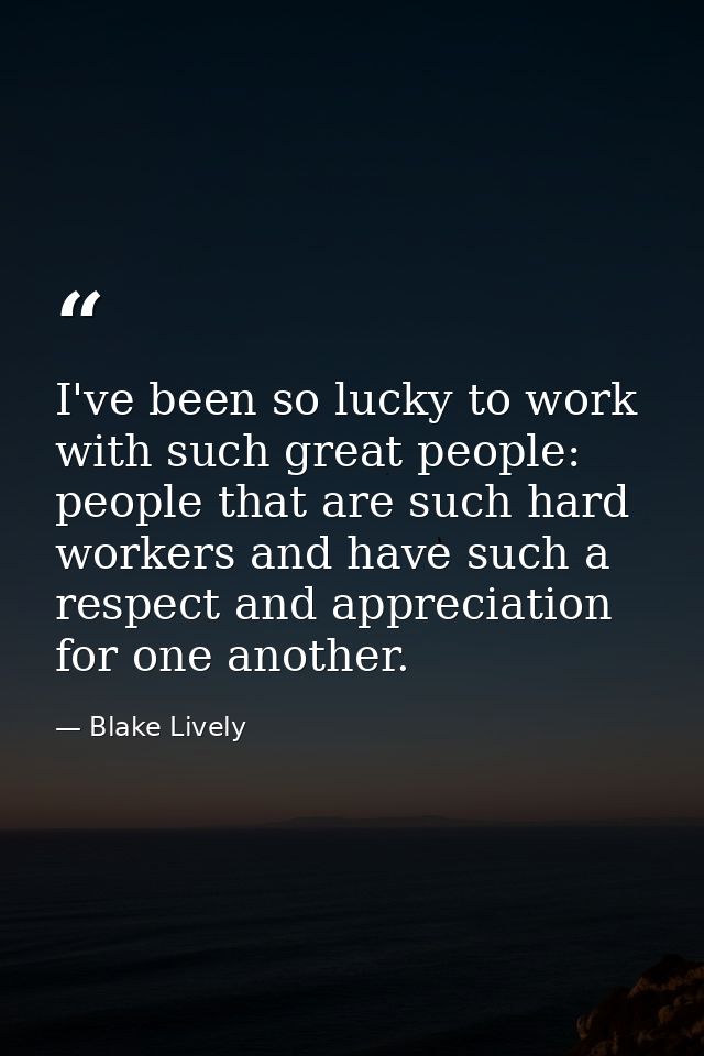 I've been so lucky to work with such great people: people that are such hard workers and have such a respect and appreci — Blake Lively