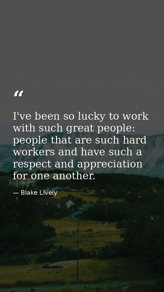 I've been so lucky to work with such great people: people that are such hard workers and have such a respect and appreci — Blake Lively