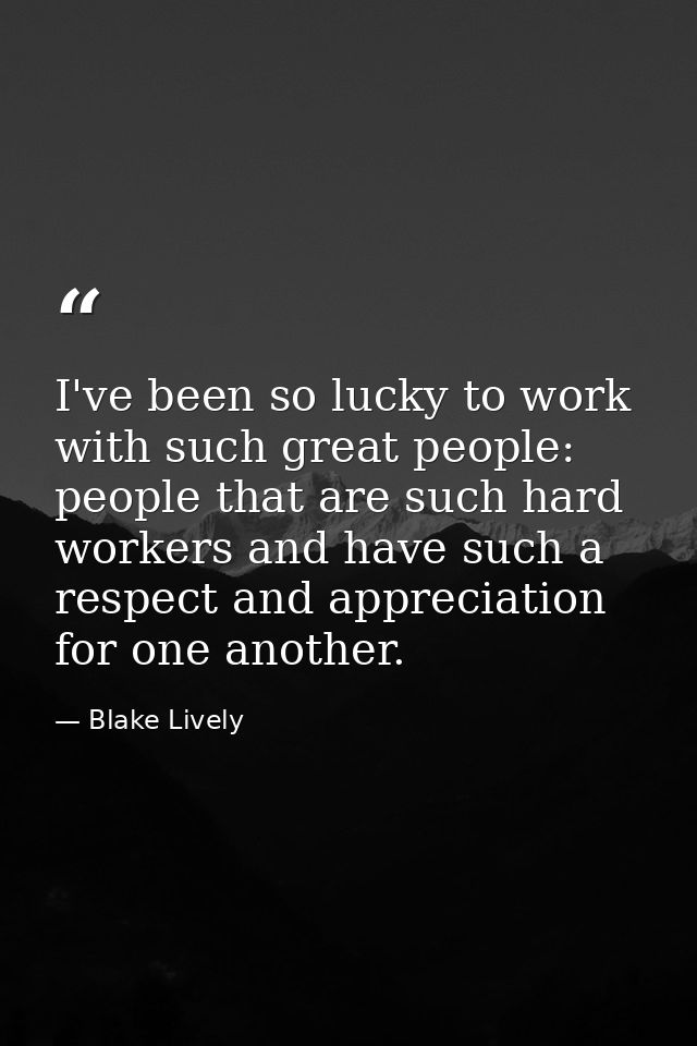 I've been so lucky to work with such great people: people that are such hard workers and have such a respect and appreci — Blake Lively