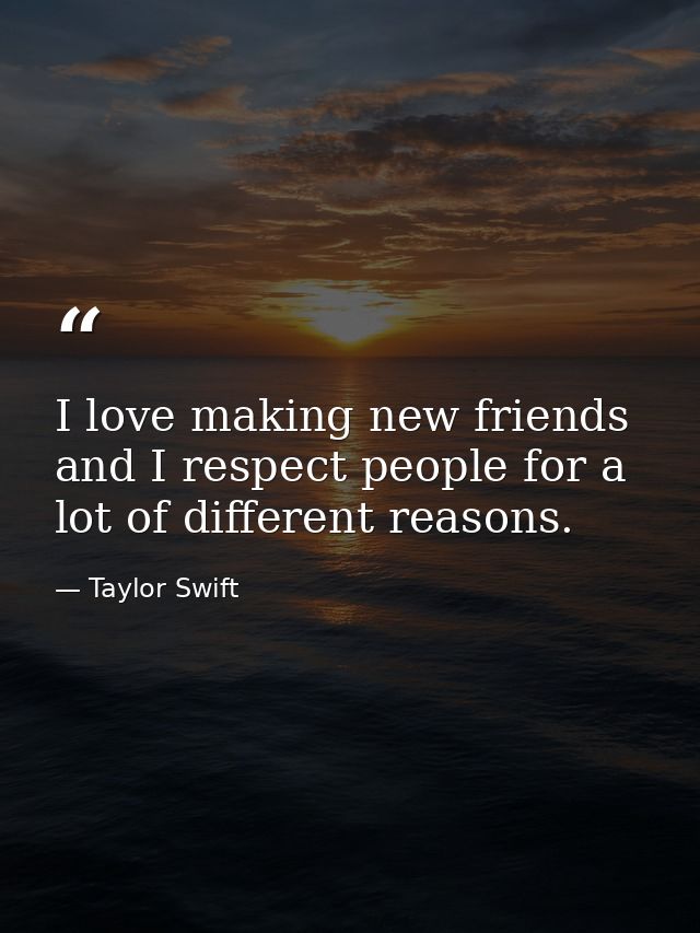 I love making new friends and I respect people for a lot of different reasons. — Taylor Swift