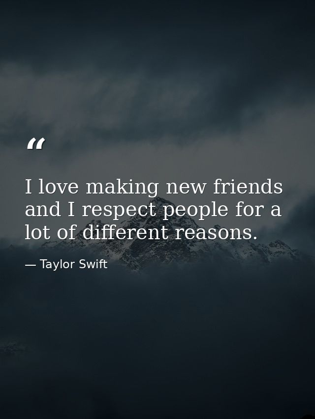 I love making new friends and I respect people for a lot of different reasons. — Taylor Swift