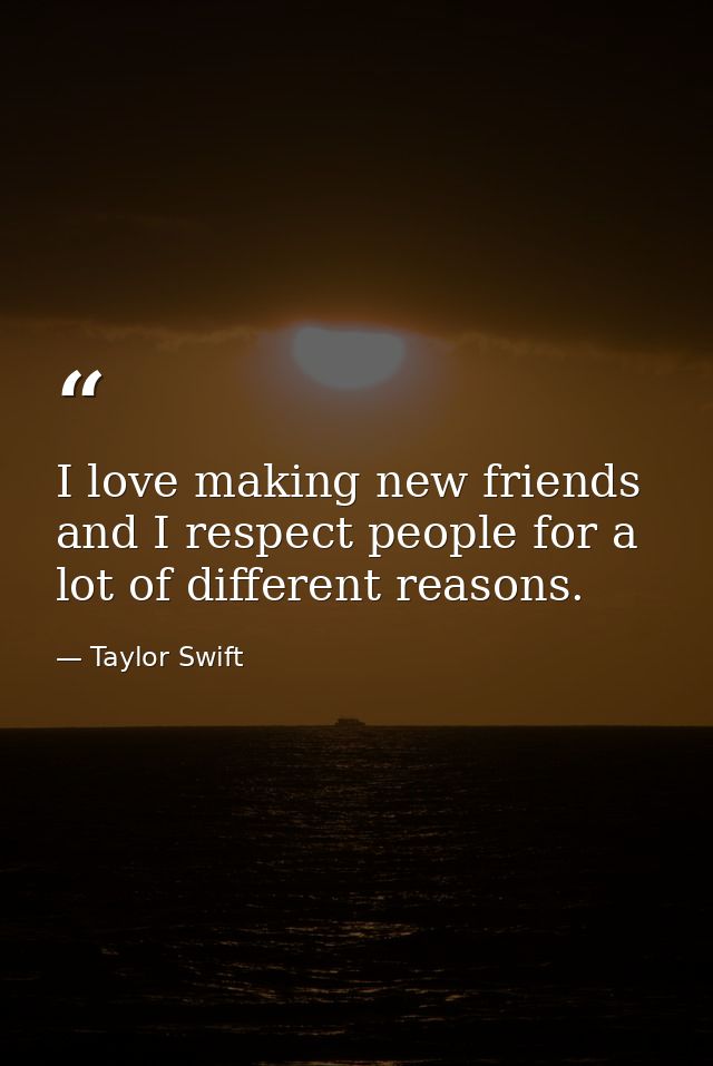 I love making new friends and I respect people for a lot of different reasons. — Taylor Swift