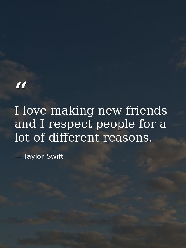 I love making new friends and I respect people for a lot of different reasons. — Taylor Swift