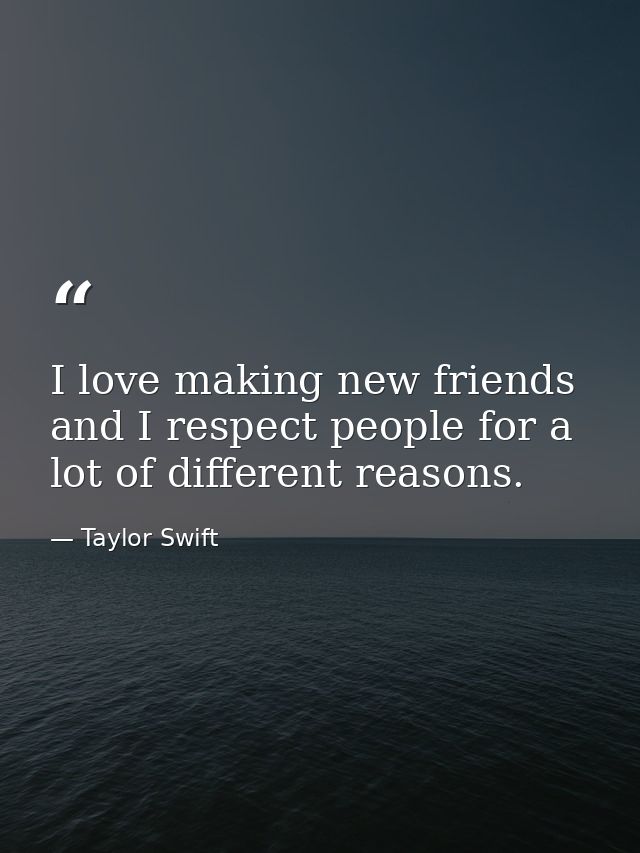 I love making new friends and I respect people for a lot of different reasons. — Taylor Swift