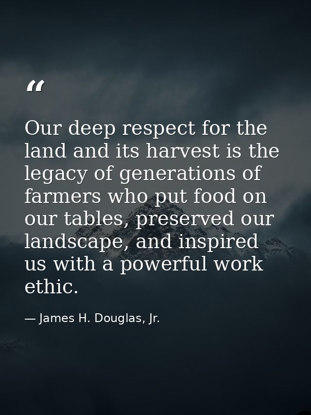 Our deep respect for the land and its harvest is the legacy of generations of farmers who put food on our tables, preser — James H. Douglas, Jr.