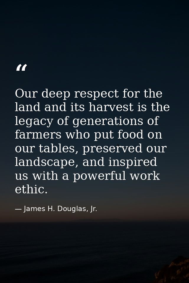 Our deep respect for the land and its harvest is the legacy of generations of farmers who put food on our tables, preser — James H. Douglas, Jr.