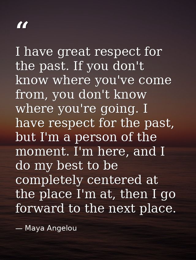 I have great respect for the past. If you don't know where you've come from, you don't know where you're going. I have r — Maya Angelou