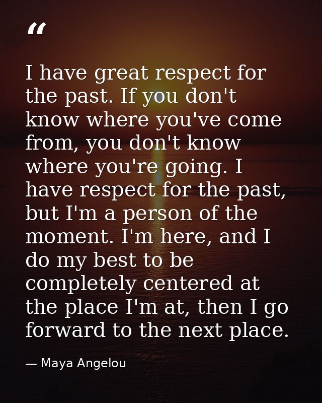 I have great respect for the past. If you don't know where you've come from, you don't know where you're going. I have r — Maya Angelou