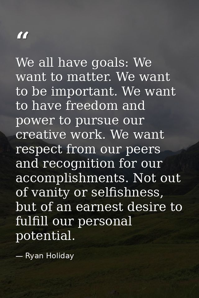 We all have goals: We want to matter. We want to be important. We want to have freedom and power to pursue our creative  — Ryan Holiday