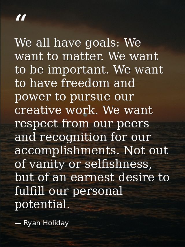 We all have goals: We want to matter. We want to be important. We want to have freedom and power to pursue our creative  — Ryan Holiday