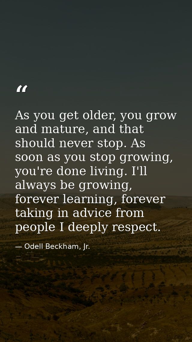 As you get older, you grow and mature, and that should never stop. As soon as you stop growing, you're done living. I'll — Odell Beckham, Jr.