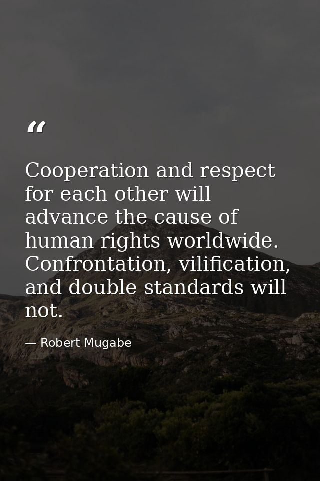 Cooperation and respect for each other will advance the cause of human rights worldwide. Confrontation, vilification, an — Robert Mugabe