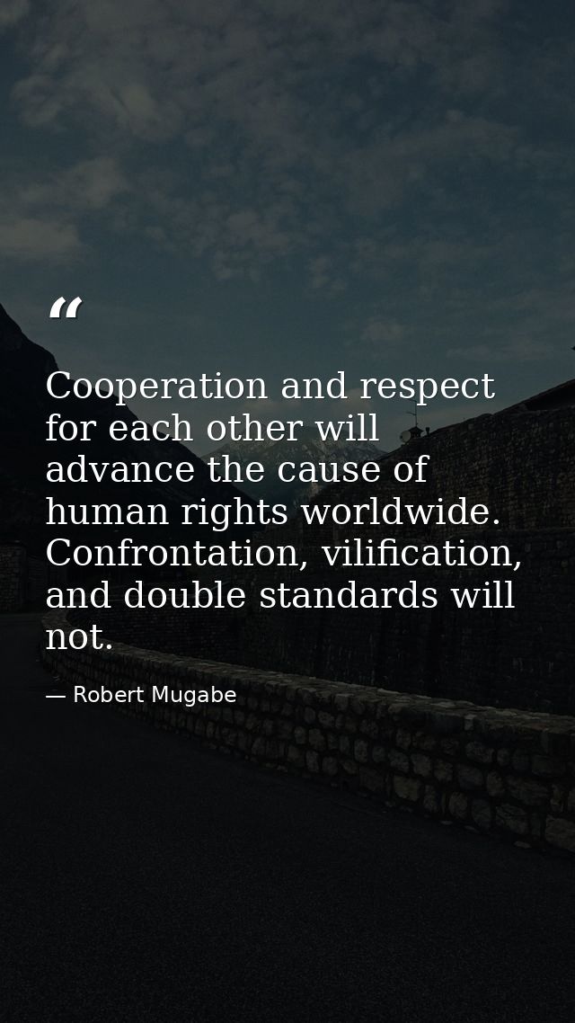 Cooperation and respect for each other will advance the cause of human rights worldwide. Confrontation, vilification, an — Robert Mugabe