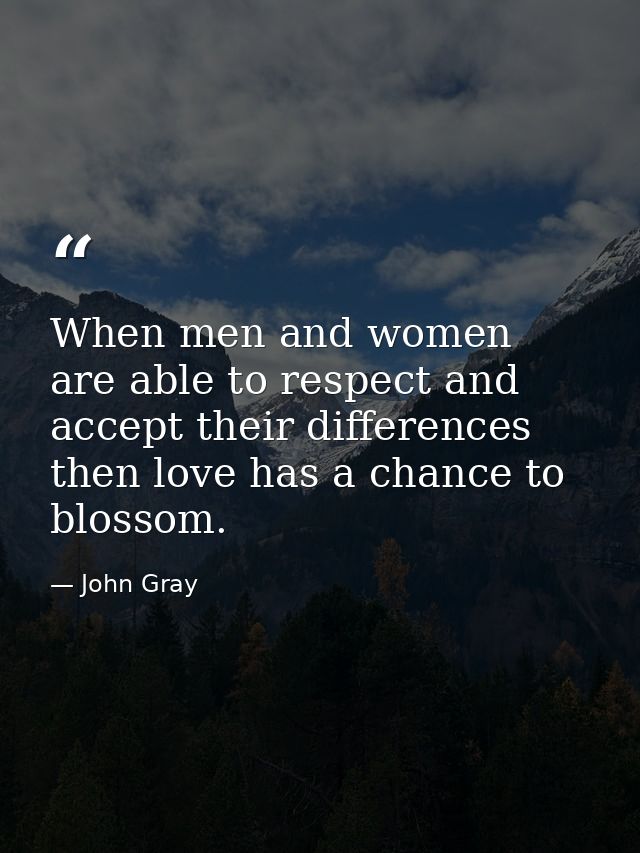 When men and women are able to respect and accept their differences then love has a chance to blossom. — John Gray