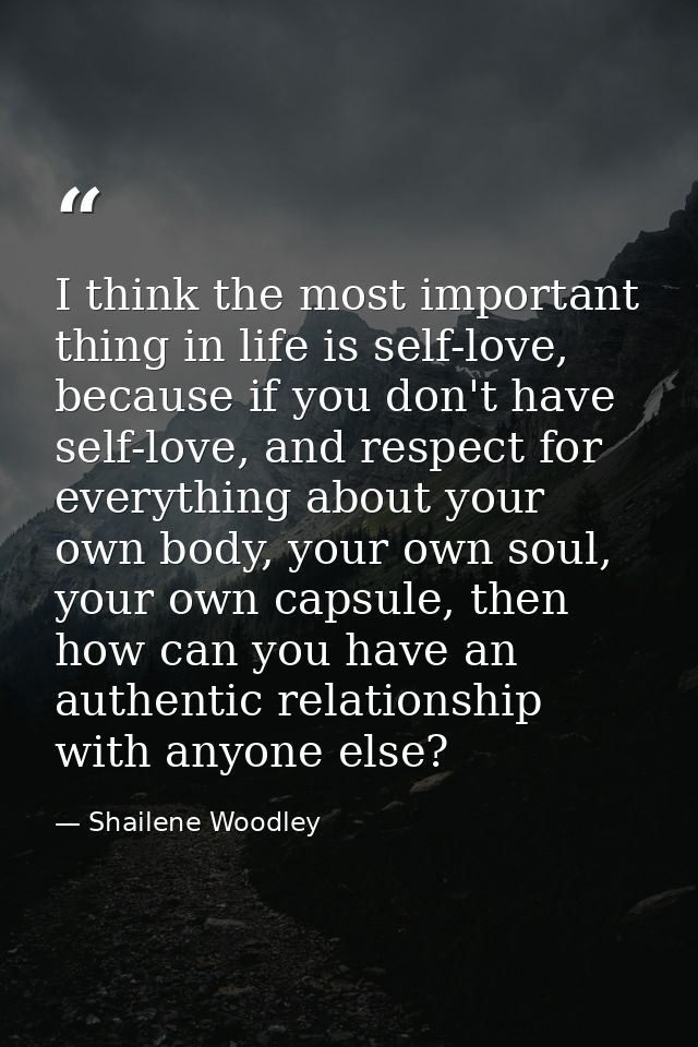 I think the most important thing in life is self-love, because if you don't have self-love, and respect for everything a — Shailene Woodley
