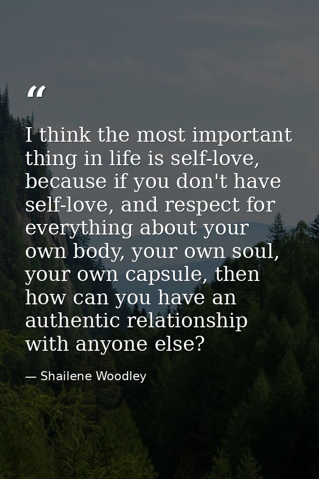 I think the most important thing in life is self-love, because if you don't have self-love, and respect for everything a — Shailene Woodley