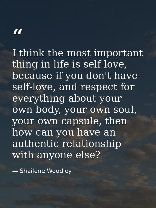 I think the most important thing in life is self-love, because if you don't have self-love, and respect for everything a — Shailene Woodley
