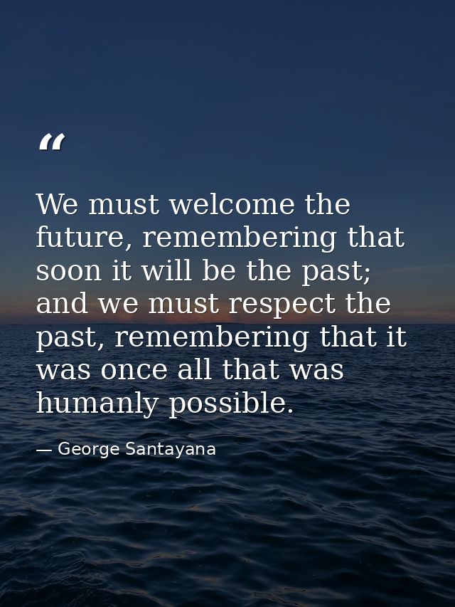 We must welcome the future, remembering that soon it will be the past; and we must respect the past, remembering that it — George Santayana