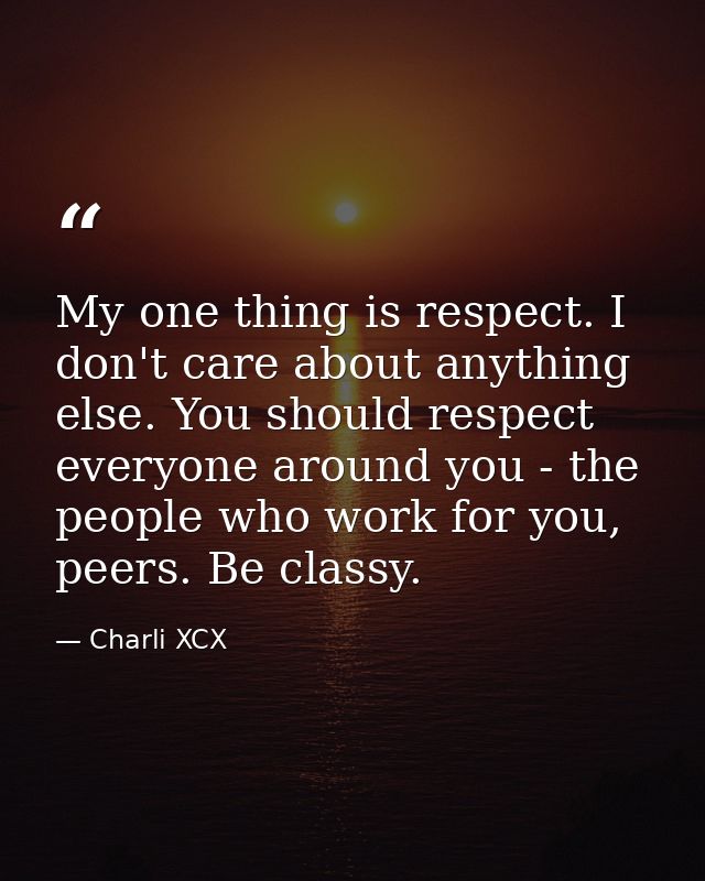 My one thing is respect. I don't care about anything else. You should respect everyone around you - the people who work  — Charli XCX