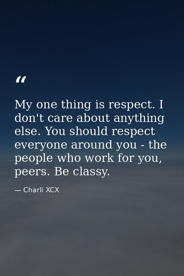 My one thing is respect. I don't care about anything else. You should respect everyone around you - the people who work  — Charli XCX