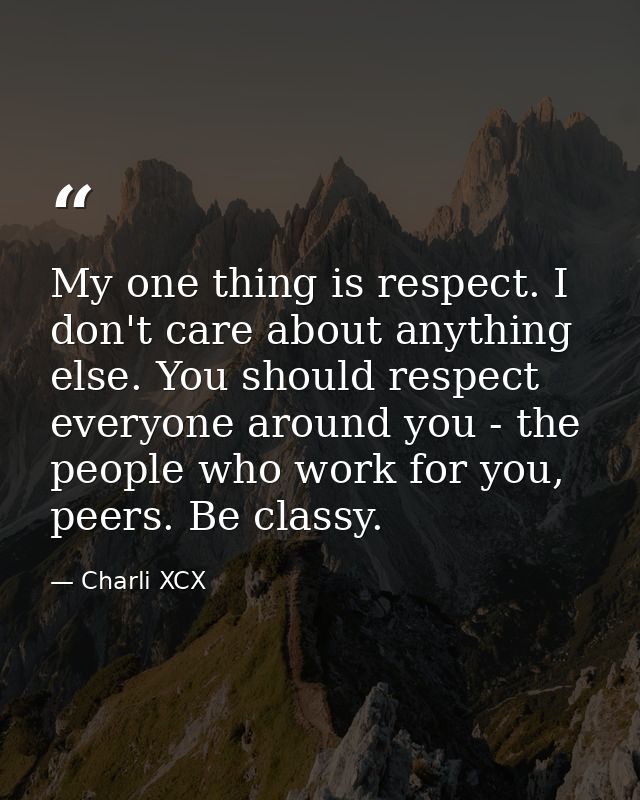 My one thing is respect. I don't care about anything else. You should respect everyone around you - the people who work  — Charli XCX