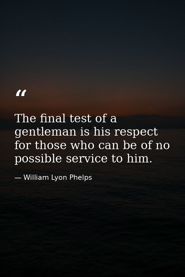 The final test of a gentleman is his respect for those who can be of no possible service to him. — William Lyon Phelps