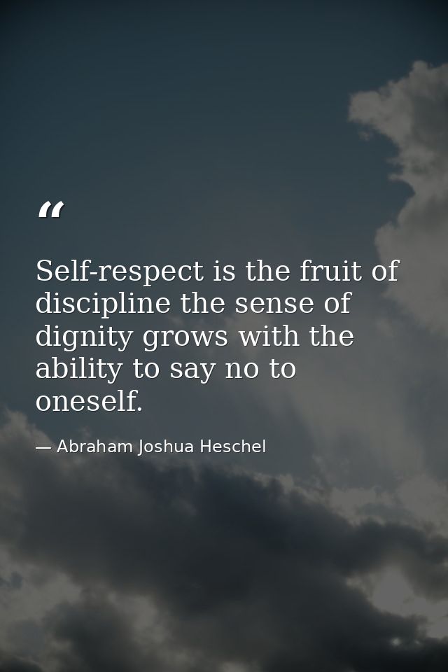 Self-respect is the fruit of discipline the sense of dignity grows with the ability to say no to oneself. — Abraham Joshua Heschel
