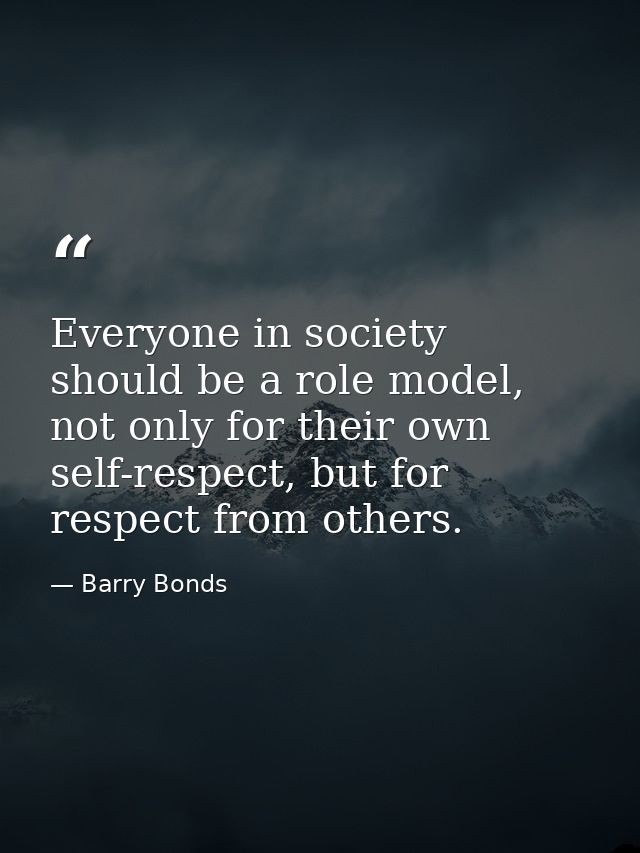 Everyone in society should be a role model, not only for their own self-respect, but for respect from others. — Barry Bonds