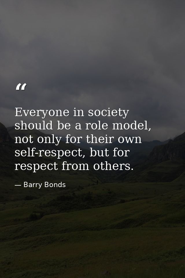 Everyone in society should be a role model, not only for their own self-respect, but for respect from others. — Barry Bonds
